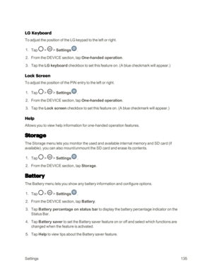 Page 143Settings135
LG Keyboard
To adjust the position of the LG keypad to the left or right.
 1. Tap  >  > Settings.
 2. From the DEVICE section, tap One-handed operation.
 3. Tap the LG keyboard checkbox to set this feature on. (A blue checkmark will appear.yf
Lock Screen
To adjust the position of the PIN entry to the left or right.
 1. Tap  >  > Settings.
 2. From the DEVICE section, tap One-handed operation.
 3. Tap the Lock screen checkbox to set this feature on. (A blue checkmark will appear.yf
Help
Allows...