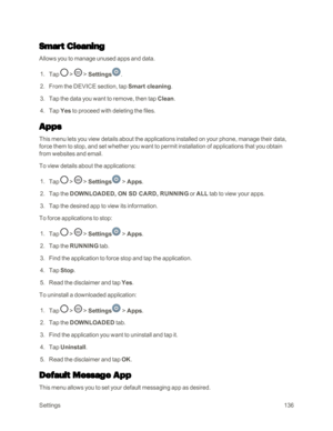 Page 144Settings136
Smart Cleaning
Allows you to manage unused apps and data.
 1. Tap  >  > Settings.
 2. From the DEVICE section, tap Smart cleaning.
 3. Tap the data you want to remove, then tap Clean.
 4. Tap Yes to proceed with deleting the files.
Apps
This menu lets you view details about the applications installed on your phone, manage their data, 
force them to stop, and set whether you want to permit installation of applications that you obtain 
from websites and email.
To view details about the...