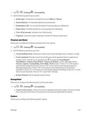 Page 151Settings143
 1. Tap  >  > Settings > Accessibility.
 2. Set the following options as you want. 
 l Audio type: Checkmark to change the sound to Mono or Stereo.
 l Sound balance: To manually adjust the sound direction.
 l Notification LED: Turn on the LED light for incoming calls and notifications
 l Flash alerts: The flash will blink for incoming calls and notifications.
 l Turn off all sounds: Activate to turn off all sounds.
 l Captions: Customize caption settings for those with hearing impairments....