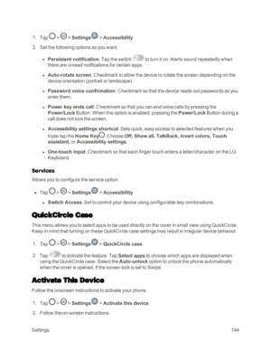 Page 152Settings144
 1. Tap  >  > Settings > Accessibility.
 2. Set the following options as you want. 
 l Persistent notification: Tap the switch  to turn it on. Alerts sound repeatedly when 
there are unread notifications for certain apps.
 l Auto-rotate screen: Checkmark to allow the device to rotate the screen depending on the 
device orientation (portrait or landscapeyf.
 l Password voice confirmation: Checkmark so that the device reads out passwords as you 
enter them.
 l Power key ends call: Checkmark so...