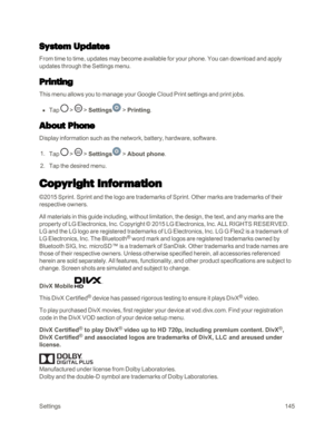Page 153Settings145
System Updates
From time to time, updates may become available for your phone. You can download and apply 
updates through the Settings menu.
Printing
This menu allows you to manage your Google Cloud Print settings and print jobs.
 n Tap  >  > Settings > Printing.
About Phone
Display information such as the network, battery, hardware, software.
 1. Tap  >  > Settings > About phone.
 2. Tap the desired menu.
Copyright Information
©2015 Sprint. Sprint and the logo are trademarks of Sprint....