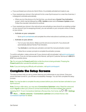 Page 22GetStarted14
 n If you purchased your phone at a Sprint Store, it is probably activated and ready to use.
 n If you received your phone in the mail and it is for a new Sprint account or a new line of service, it 
is designed to activate automatically.
 l When you turn the phone on for the first time, you should see a Hands Free Activation 
screen, which may be followed by a PRL Update screen and a Firmware Update screen. 
Follow the onscreen instructions to continue.
 n If you received your phone in the...