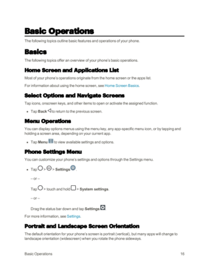 Page 24BasicOperations16
Basic Operations
The following topics outline basic features and operations of your phone.
Basics
The following topics offer an overview of your phone’s basic operations.
Home Screen and Applications List
Most of your phone’s operations originate from the home screen or the apps list.
For information about using the home screen, see Home Screen Basics.
Select Options and Navigate Screens
Tap icons, onscreen keys, and other items to open or activate the assigned function.
 n Tap Back  to...