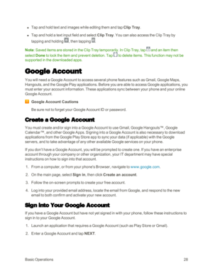 Page 36BasicOperations28
 n Tap and hold text and images while editing them and tap Clip Tray. 
 n Tap and hold a text input field and select Clip Tray. You can also access the Clip Tray by 
tapping and holding , then tapping .
Note: Saved items are stored in the Clip Tray temporarily. In Clip Tray, tap  and an item then 
select Done to lock the item and prevent deletion. Tap  to delete items. This function may not be 
supported in the downloaded apps. 
Google Account
You will need a Google Account to access...