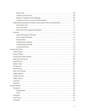 Page 5iv
Open Email68
Create and Send Email68
Reply to or Delete an Email Message68
Configure and Sync Corporate Email Settings69
Data Services General Information (Sprint Spark LTE and 3G Networksyf71
Sprint Spark LTE71
Your User Name72
Data Connection Status and Indicators72
Browser72
Learn to Navigate the Browser73
Go to a Specific Website74
Browser Menu74
Adjust Browser Settings75
Create Website Settings75
Create Bookmarks76
Camera and Video78
Take Pictures78
Record Videos78
Camera and Video Settings79...