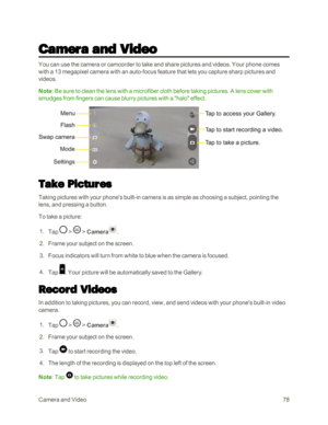 Page 86CameraandVideo78
Camera and Video
You can use the camera or camcorder to take and share pictures and videos. Your phone comes 
with a 13 megapixel camera with an auto-focus feature that lets you capture sharp pictures and 
videos.
Note: Be sure to clean the lens with a microfiber cloth before taking pictures. A lens cover with 
smudges from fingers can cause blurry pictures with a "halo" effect.
Take Pictures
Taking pictures with your phone's built-in camera is as simple as choosing a...