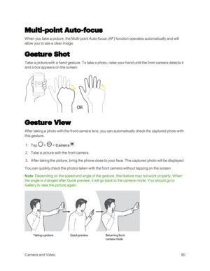 Page 88CameraandVideo80
Multi-point Auto-focus
When you take a picture, the Multi-point Auto-focus (AFyf function operates automatically and will 
allow you to see a clear image.
Gesture Shot
Take a picture with a hand gesture. To take a photo, raise your hand until the front camera detects it 
and a box appears on the screen.
Gesture View
After taking a photo with the front camera lens, you can automatically check the captured photo with 
this gesture.
 1. Tap  >  > Camera.
 2. Take a picture with the front...