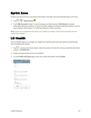 Page 95UsefulFeatures87
Sprint Zone
Access your Sprint account, get device information and help, find recommended apps, and more.
 1. Tap  >  > Sprint Zone .
 2. Touch My Account to sign in to and manage your Sprint account, My Device to access 
information about your phone, or touch any other category to explore additional options, such as 
Apps, Games, Sprint News, TV & Movies, Music & Tones, and more.
Note: Sprint Zone categories and options are subject to change. Check back frequently for new 
content and...