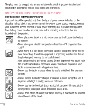 Page 8180For Your Safety
The	plug 	must 	be 	plugged 	into 	an 	appropriate 	outlet 	which 	is 	properly 	installed 	and	
grounded 	in 	accordance 	with 	all 	local 	codes 	and 	ordinances.
SAFETY PRECAUTIONS FOR POWER SUPPLY UNIT
Use the correct external power source 
A 	product 	should 	be 	operated 	only 	from 	the 	type 	of 	power 	source 	indicated 	on 	the	
electrical 	ratings 	label. 	If 	you 	are 	not 	sure 	of 	the 	type 	of 	power 	source 	required, 	consult	
your 	authorized 	service 	provider 	or...