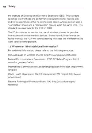 Page 108108Safety
the	Institute	 of	Electrical	 and	Electronic	 Engineers	 (IEEE).	This	standard	
specifies	 test	methods	 and	performance	 requirements	 for	hearing	 aids	
and	 wireless	 phones	so	that	 no	interference	 occurs	when	a	 person	uses	a	
“compatible”phone	 and	a	“compatible”	 hearing	aid	at	the	 same	 time.	This	
standard	 was	approved	 by	the	 IEEE	 in	2000.
The	 FDA	 continues	 to	monitor	 the	use	 of	wireless	 phones	for	possible	
interactions	 with	other	 medical	 devices.	 Should	harmful...