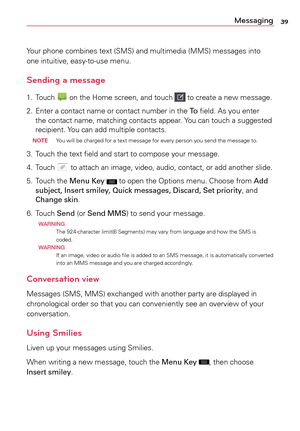 Page 3939Messaging
Your	phone	 combines	 text	(SMS)	 and	multimedia	 (MMS)	messages	 into	
one	 intuitive,	 easy-to-use	 menu.
Sending a message
1.		
Touch		on	 the	 Home	 screen,	 and	touch		to	 create	a	 new	message.
2.	 	
Enter	a	 contact	 name	or	contact	 number	 in	the	 To	field.	 As	you	 enter 	
the	 contact	 name,	matching	 contacts	appear.	Yo u	can	 touch	a	 suggested 	
recipient.	 Yo u	can	 add	 multiple	 contacts.
 noTE  Yo u
	will	 be	charged	 for	a	text	message	 for	every	 person	 you	send	 the...