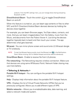 Page 6767Settings
products.	From	the	NFC	 settings	 menu,	you	can	manage	 direct	sharing	 and	pairing	
Bluetooth	 via	NFC.	
Direct/Android Beam	-	 Touch	the	switch		to	 toggle	 Direct/Android	
Beam	 on	and	 off.
When	 this	feature	 is	turned	 on,	you	 can	beam	 app	contents	 or	files	 to	other	
NFC	 and	Wi-Fi	 Direct(and	 Android	Beam	devices)	 devices	by	holding	 the	
devices	 close	together.	
For	 example,	 you	can	beam	 Browser	 pages,	YouTube	 videos,	contacts,	 and	
more.	 And	you	can	beam	 images/videos...