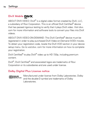 Page 7474Settings
DivX Mobile 
ABOUT	DIVX	VIDEO:	 DivX®	is	a	 digital	 video	format	 created	 by	DivX,	 LLC,	
a	 subsidiary	 of	Rovi	 Corporation.	 This	is	an	 official	 DivX	Certified®	device	
that	 has	passed	 rigorous	 testing	to	verify	 that	it	plays	 DivX	video.	 Visit	divx.
com	 for	more	 information	 and	software	 tools	to	convert	 your	files	into	DivX	
videos.	
ABOUT	 DIVX	VIDEO-ON-DEMAND:	 This	DivX	 Certified
®	device	 must	be	
registered	 in	order	 to	play	 purchased	 DivX	Video-on-Demand	 (VOD)...