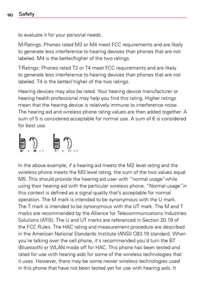 Page 9090Safety
to	evaluate	 it	for	 your	 personal	 needs.
M-Ratings:	 Phones	rated	M3	or	M4	 meet	 FCC	requirements	 and	are	likely	
to	 generate	 less	interference	 to	hearing	 devices	 than	phones	 that	are	not	
labeled.	 M4	is	the	 better/higher	 of	the	 two	 ratings.	
T-Ratings:	 Phones	rated	T3	or	T4	 meet	 FCC	requirements	 and	are	likely	
to	 generate	 less	interference	 to	hearing	 devices	 than	phones	 that	are	not	
labeled.	 T4	is	the	 better/	 higher	of	the	 two	 ratings.
Hearing	 devices	may	also...