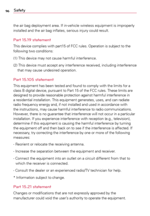 Page 9696Safety
the	air	bag	 deployment	 area.	If	in-vehicle	 wireless	equipment	 is	improperly	
installed	 and	the	air	bag	 inflates,	 serious	injury	could	 result.
Part 15.19 statement
This	device	 complies	 with	part15	 of	FCC	 rules.	 Operation	 is	subject	 to	the	
following	 two	conditions:
(1)	 This	 device	 may	not	cause	 harmful	 interference.
(2)		 This 	device 	must 	accept 	any	 interference 	received, 	including 	interference 	
that	 may	 cause	 undesired	 operation.
Part 15.105 statement
This...