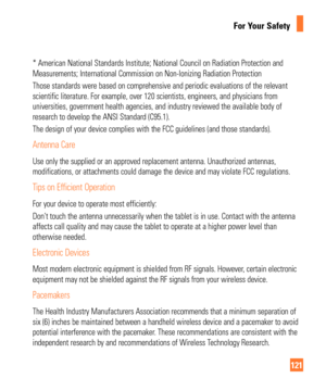 Page 121121
For Your Safety
* American National Standards Institute; National Council on Radiation P\
rotection and 
Measurements; International Commission on Non-Ionizing Radiation Protect\
ion 
Those standards were based on comprehensive and periodic evaluations of \
the relevant 
scientific literature. For example, over 120 scientists, engineers, and \
physicians from 
universities, government health agencies, and industry reviewed the avai\
lable body of 
research to develop the ANSI Standard (C95.1).
The...