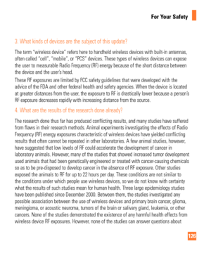 Page 126126
For Your Safety
3.  What kinds of devices are the subject of this update?
The term “wireless device” refers here to handheld wireless device\
s with built-in antennas, 
often called “cell”, “mobile”, or “PCS” devices. These\
 types of wireless devices can expose 
the user to measurable Radio Frequency (RF) energy because of the shor\
t distance between 
the device and the user’s head. 
These RF exposures are limited by FCC safety guidelines that were develo\
ped with the 
advice of the FDA and other...