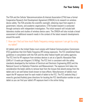 Page 128128
For Your Safety
The FDA and the Cellular Telecommunications & Internet Association (CTIA) have a formal 
Cooperative Research And Development Agreement (CRADA) to do research \
on wireless 
device safety. The FDA provides the scientific oversight, obtaining input from expert\
s in 
government, industry, and academic organizations. CTIA-funded research is conducted 
through contracts with independent investigators. The initial research w\
ill include both 
laboratory studies and studies of wireless...