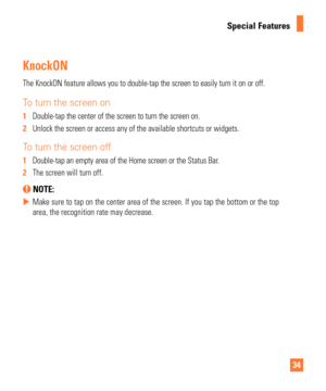 Page 3434
Special Features
KnockON
The KnockON feature allows you to double-tap the screen to easily turn i\
t on or off.
To turn the screen on
1  Double-tap the center of the screen to turn the screen on.
2   Unlock the screen or access any of the available shortcuts or widgets.
To turn the screen off
1  Double-tap an empty area of the Home screen or the Status Bar.
2   The screen will turn off.
 NOTE: 
 
X Make sure to tap on the center area of the screen. If you tap the bottom\
 or the top 
area, the...