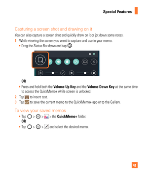 Page 4141
Special Features
Capturing a screen shot and drawing on it 
You can also capture a screen shot and quickly draw on it or jot down som\
e notes.
1  While viewing the screen you want to capture and use in your memo.
 Drag the Status Bar down and tap 
.
OR
 Press and hold both the  V
 olume Up Key and the Volume Down Key at the same time 
to access the QuickMemo+ while screen is unlocked.
2   Tap 
 to insert text.
3   Tap  to save the current memo to the QuickMemo+ app or to the Gallery.
To view your...