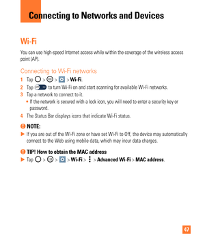 Page 4747
Wi-Fi
You can use high-speed Internet access while within the coverage of the w\
ireless access 
point (AP).
Connecting to Wi-Fi networks
1  Tap  >  >  > Wi-Fi.
2   Tap 
 to turn Wi-Fi on and start scanning for available Wi-Fi networks.
3   Tap a network to connect to it.
 If the network is secured with a lock icon, you will need to enter a sec\
urity key or 
password.
4   The Status Bar displays icons that indicate Wi-Fi status.
 NOTE: 
 
X If you are out of the Wi-Fi zone or have set Wi-Fi to Off,...
