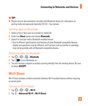 Page 4949
Connecting to Networks and Devices
 TIP! 
 
X Please consult documentation included with Bluetooth device for informat\
ion on 
pairing mode and passcode (typically 0 0 0 0 – four zeroes).
Sending data via Bluetooth
1  Select a file or item such as a contact or media file.
2   Select the Share option and choose Bluetooth.
3   Search for and pair with a Bluetooth-enabled device.
 Due to different specifications and features of other Bluetooth-compatib\
le devices, 
display and operations may be...
