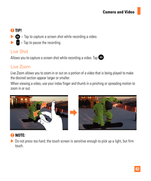 Page 6262
Camera and Video
 TIP!
 
X – Tap to capture a screen shot while recording a video.
 
X  
 – Tap to pause the recording.
Live Shot
Allows you to capture a screen shot while recording a video. Tap .
Live Zoom
Live Zoom allows you to zoom in or out on a portion of a video that is b\
eing played to make 
the desired section appear larger or smaller.
When viewing a video, use your index finger and thumb in a pinching or s\
preading motion to 
zoom in or out.
 NOTE: 
 
X Do not press too hard; the touch...