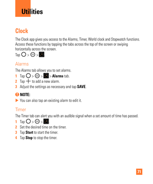 Page 7171
Clock
The Clock app gives you access to the Alarms, Timer, World clock and Stopwatch functions. 
Access these functions by tapping the tabs across the top of the screen \
or swiping 
horizontally across the screen.
Tap 
 >  > .
Alarms
The Alarms tab allows you to set alarms.
1  Tap 
 >  >  > Alarms tab.
2   Tap  to add a new alarm.
3   Adjust the settings as necessary and tap  SA VE.
 NOTE: 
 
X You can also tap an existing alarm to edit it.
Timer
The Timer tab can alert you with an audible signal...