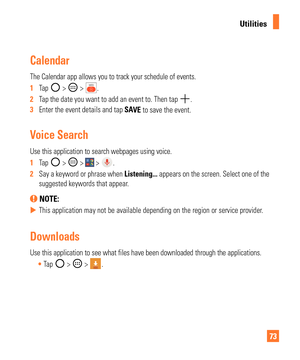 Page 7373
Utilities
Calendar
The Calendar app allows you to track your schedule of events.
1  Tap 
 >  > .
2   Tap the date you want to add an event to. Then tap 
.
3   Enter the event details and tap SA VE to save the event.
Voice Search
Use this application to search webpages using voice.
1  Tap 
 >  >  > .
2   Say a keyword or phrase when Listening... appears on the screen. Select one of the 
suggested keywords that appear

.
 NOTE: 
 
X This application may not be available depending on the region or...