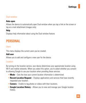 Page 8484
Settings
Dual window 
Auto-open
Allows the device to automatically open Dual window when you tap a link \
on the screen or 
tap an e-mail attachment (images only). 
Help
Displays help information about using the Dual window feature. 
PERSONAL 
Users
This menu displays the current users youve created. 
Add user
Allows you to add and configure a new user for the device.
Location
By turning on the location service, your device determines your approxim\
ate location using 
Wi-Fi and mobile networks. When...