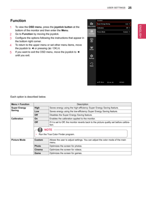 Page 25ENGLISH
25UseR seTTInGs
function
1   To view the osD menu, press the joystick button at the 
bottom of the monitor and then enter the Menu.
2   Go to function by moving the joystick.
3   Configure the options following the instructions that appear in 
the bottom right corner.
4   To return to the upper menu or set other menu items, move 
the joystick to ◄ or pressing ( / OK) it.
5   If you want to exit the OSD menu, move the joystick to ◄ 
until you exit.
Each option is described below.
Menu >...