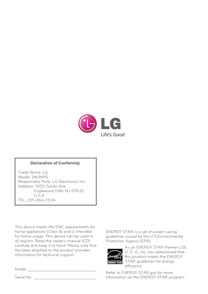 Page 38This device meets the EMC requirements for 
home appliances (Class B) and is intended 
for home usage. This device can be used in 
all regions. Read the owner's manual (CD) 
carefully and keep it at hand. Please note that 
the label attached to the product provides 
information for technical support.
Model
Serial No.
Declaration of Conformity
Trade Name: LG
Model: 34UM95
Responsible Party: LG Electronics Inc.
Address: 1000 Sylvan Ave. 
             Englewood Cliffs NJ 07632
             U.S.A
TEL:...