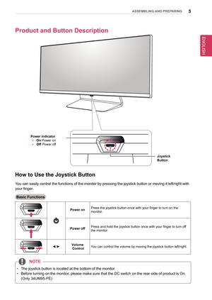 Page 5ENGLISH
5asseMblInG anD PRePaRInG
Product and button Description
Joystick 
button
Power indicator
 
y on Power on
 
y off Power off
How to Use the Joystick button
You can easily control the functions of the monitor by pressing the joyst\
ick button or moving it left/right with 
your finger.
basic functions
Power onPress the joystick button once with your finger to turn on the  monitor.
Power offPress and hold the joystick button once with your finger to turn off the monitor.
◄/►Volume ControlYou can...