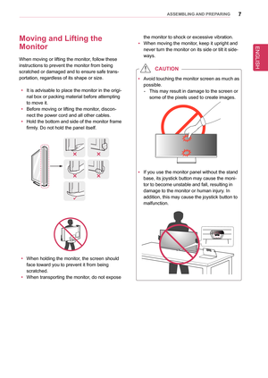 Page 7ENGLISH
7asseMblInG anD PRePaRInG
Moving and lifting the  
Monitor
When moving or lifting the monitor, follow these 
instructions to prevent the monitor from being 
scratched or damaged and to ensure safe trans-
portation, regardless of its shape or size.
 yIt is advisable to place the monitor in the origi-
nal box or packing material before attempting 
to move it.
 yBefore moving or lifting the monitor, discon-
nect the power cord and all other cables.
 yHold the bottom and side of the monitor frame...