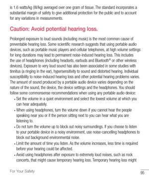 Page 9695For Your Safety
is	1.6 watts/kg 	(W/kg) 	averaged 	over 	one 	gram 	of 	tissue. 	The 	standard 	incorporates 	a	
substantial 	margin 	of 	safety 	to 	give 	additional 	protection 	for 	the 	public 	and 	to 	account	
for 	any 	variations 	in 	measurements.
Caution: Avoid potential hearing loss.
Prolonged 	exposure 	to 	loud 	sounds 	(including 	music) 	is 	the 	most 	common 	cause 	of	
preventable 	hearing 	loss. 	Some 	scientific 	research 	suggests 	that 	using 	portable 	audio	
devices, 	such 	as...