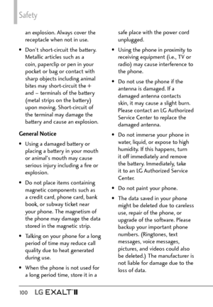 Page 102Safety
100  
an explosion. Always cover the 
receptacle when not in use.
•  Don’t short-circuit the battery.  Metallic articles such as a 
coin, paperclip or pen in your 
pocket or bag or contact with 
sharp objects including animal 
bites may short-circuit the + 
and – terminals of the battery 
(metal strips on the battery) 
upon moving. Short-circuit of 
the terminal may damage the 
battery and cause an explosion.
General Notice
•  Using a damaged battery or  placing a battery in your mouth 
or...