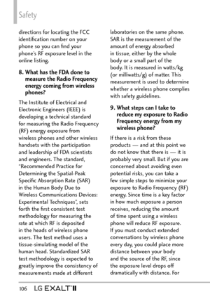 Page 108Safety
10 6   
directions for locating the FCC 
identiﬁcation number on your 
phone so you can ﬁnd your 
phone’s RF exposure level in the 
online listing.
8.  What has the FDA done to measure the Radio Frequency 
energy coming from wireless 
phones?
The Institute of Electrical and 
Electronic Engineers (IEEE) is 
developing a technical standard 
for measuring the Radio Frequency 
(RF) energy exposure from 
wireless phones and other wireless 
handsets with the participation 
and leadership of FDA...