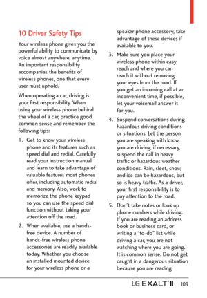 Page 111  109
10 Driver Safety Tips
Your wireless phone gives you the 
powerful ability to communicate by 
voice almost anywhere, anytime. 
An important responsibility 
accompanies the beneﬁts of 
wireless phones, one that every 
user must uphold.
When operating a car, driving is 
your ﬁrst responsibility. When 
using your wireless phone behind 
the wheel of a car, practice good 
common sense and remember the 
following tips:
1.  Get to know your wireless phone and its features such as 
speed dial and redial....