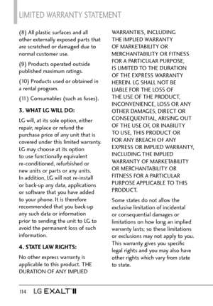 Page 116LIMITED WARRANTY STATEMENT 
11 4   
(8) All plastic surfaces and all 
other externally exposed parts that 
are scratched or damaged due to 
normal customer use.
(9) Products operated outside 
published maximum ratings.
(10) Products used or obtained in 
a rental program.
(11) Consumables (such as fuses).
3. WHAT LG WILL DO:
LG will, at its sole option, either 
repair, replace or refund the 
purchase price of any unit that is 
covered under this limited warranty. 
LG may choose at its option 
to use...