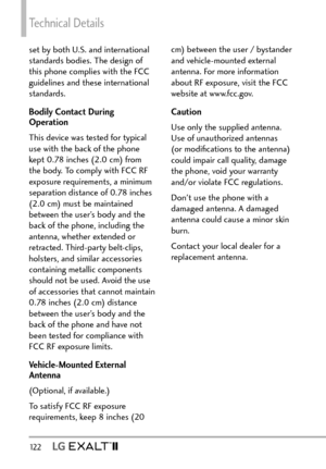 Page 124Technical Details
12 2   
set by both U.S. and international 
standards bodies. The design of 
this phone complies with the FCC 
guidelines and these international 
standards.
Bodily Contact During 
Operation
This device was tested for typical 
use with the back of the phone 
kept 0.78 inches (2.0 cm) from 
the body. To comply with FCC RF 
exposure requirements, a minimum 
separation distance of 0.78 inches 
(2.0 cm) must be maintained 
between the user’s body and the 
back of the phone, including the...