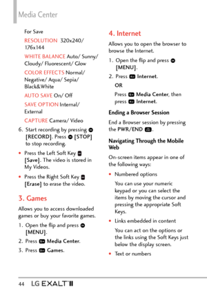 Page 46Media Center
44  
For Save
RESOLUTION  320x240/ 
1

76x144
WHITE BALANCE  Auto/ Sunny/ 
Cloud

y/ Fluorescent/ Glow
COLOR EFFECTS  Normal/ 
Nega

tive/ Aqua/ Sepia/ 
Black&White
AUTO SAVE  On/ Off
SAVE OPTION  Internal/ 
Ext

ernal
CAPTURE  Camera/ Video
6. 

Start recording by pressing 
 
[RECORD]. Press  [STOP]  
to stop recording.
†Press the Left Soft Key  
[Save] . The video is stored in 
My Videos.
†Press the Right Soft Key  
[Erase]  to erase the video.
3. Games
Allows you to access downloaded...