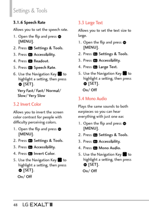 Page 50Settings & Tools
48   
3.1.6 Speech Rate
Allows you to set the speech rate.
1.  Open the ﬂip and press 
 
[MENU] . 
2. Press 
  Settings & Tools .
3. Press 
  Accessibility .
4. Press 
  Readout .
5. Press 
  Speech Rate .
6.  Use the Navigation Key 
 to 
highlight a setting, then press 
  [SET] .
Very Fast/ Fast/ Normal/ 
Slow/ Very Slow
3.2 Invert Color
Allows you to invert the screen 
color contrast for people with 
difﬁculty perceiving colors.
1.  Open the ﬂip and press 
 
[MENU] . 
2. Press...