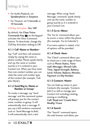 Page 52Settings & Tools
50   
†For Audio Playback, set 
Speakerphone or Earpiece. 
†For Timeout, set 5 Seconds  or 
10  S e c o n d s .
CLR Key Activation  On
/ Off
By default, the Clear/Voice 
Commands Key 
 on the keypad 
activates the Voice Command 
feature. To deactivate, change the 
CLR Key Activation setting to Off.
4.1.1 Call 
Say "Call" and then call someone 
simply by saying the name or 
phone number. Please speak clearly 
and say the name or number 
exactly as it is entered in your 
Contact...