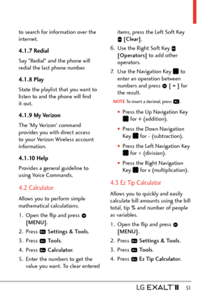 Page 53  51
to search for information over the 
internet.
4.1.7 Redial
Say "Redial" and the phone will 
redial the last phone number.
4.1.8 Play
State the playlist that you want to 
listen to and the phone will ﬁnd 
it out.
4.1.9 My Verizon
The 'My Verizon' command 
provides you with direct access 
to your Verizon Wireless account 
information.
4.1.10 Help
Provides a general guideline to 
using Voice Commands.
4.2 Calculator 
Allows you to perform simple 
mathematical calculations. 
1.  Open the...