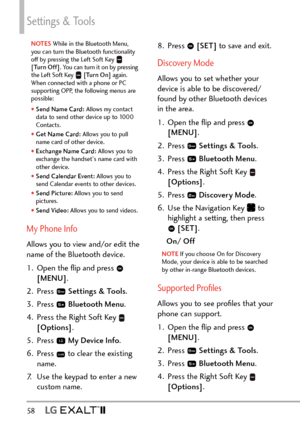 Page 60Settings & Tools
58   
NOTES While in the Bluetooth Menu, 
y
ou can turn the Bluetooth functionality 
off by pressing the Left Soft Key 
 
[Turn Off] . You can turn it on by pressing 
the Left Soft Key 
  [Turn On]  again. 
When connected with a phone or PC 
supporting OPP, the following menus are 
possible: 
s    Send
 Name Card:  Allows my contact 
data to send other device up to 1000 
Contacts. 
s    G
et Name Card : Allows you to pull 
name card of other device. 
s   
E
xchange Name Card:  Allows you...