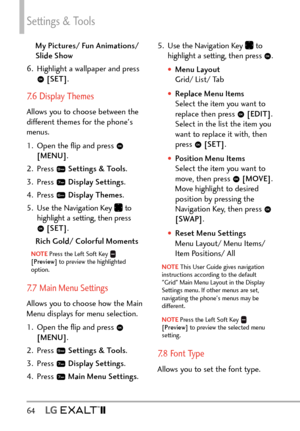 Page 66Settings & Tools
64   
My Pictures/ Fun Animations/ 
Slide Show
6.  Highlight a wallpaper and press 
  [SET] .
7.6 Display Themes
Allows you to choose between the 
different themes for the phone's 
menus.
1.  Open the ﬂip and press 
 
[MENU] . 
2. Press 
  Settings & Tools .
3. Press 
  Display Settings . 
4. Press 
  Display Themes .
5.  Use the Navigation Key 
 to 
highlight a setting, then press 
  [SET] .
Rich Gold/ Colorful Moments
NOTE Press the Left Soft Key  
[Preview]  to preview the...