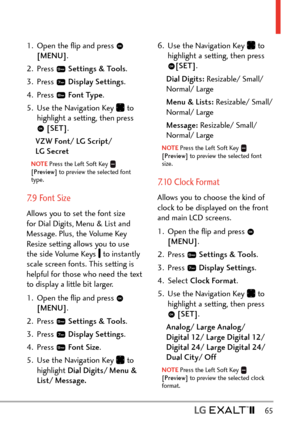 Page 67  65
1.  Open the ﬂip and press  
[MENU] . 
2. Press 
  Settings & Tools .
3. Press 
  Display Settings . 
4. Press 
  Font Type .
5.  Use the Navigation Key 
 to 
highlight a setting, then press 
  [SET] .
VZW Font/ LG Script/   
LG Secret
NOTE Press the Left Soft Key  
[Preview]  to preview the selected font 
type.
7.9 Font Size
Allows you to set the font size 
for Dial Digits, Menu & List and 
Message. Plus, the Volume Key 
Resize setting allows you to use 
the side Volume Keys 
 to instantly 
scale...