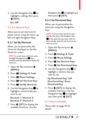 Page 69  67
5.  Use the Navigation Key  to 
highlight a setting, then press 
  [SET] .
On/ Off
8.2 Set Shortcut Keys
Allows you to set shortcuts to 
phone menus using the down, up, 
left and right Navigation Keys.
8.2.1 Set My Shortcuts
Allows you to personalize the 
shortcuts displayed on the My 
Shortcuts screen.
NOTE To access these shortcuts, press 
the Right Na vigation Key  from 
standby mode (by default) to display My 
Shortcuts.
1.  Open the ﬂip and press  
[MENU] . 
2. Press 
  Settings & Tools .
3....