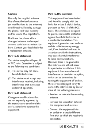 Page 85  83
Caution
Use only the supplied antenna. 
Use of unauthorized antennas 
(or modiﬁcations to the antenna) 
could impair call quality, damage 
the phone, void your warranty 
and/or violate FCC regulations.
Don't use the phone with a 
damaged antenna. A damaged 
antenna could cause a minor skin 
burn. Contact your local dealer for 
a replacement antenna.
Part 15.19 statement
This device complies with part15 
of FCC rules. Operation is subject 
to the following two conditions:
(1)  This device may not...