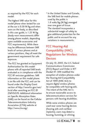 Page 91  89
as required by the FCC for each 
model. 
The highest SAR value for this 
model phone when tested for use 
at the ear is 0.59 W/kg and when 
worn on the body, as described 
in this user guide, is 1.25 W/kg 
(body-worn measurements differ 
among phone models, depending 
upon available accessories and 
FCC requirements). While there 
may be differences between SAR 
levels of various phones and at 
various positions, they all meet the 
government requirement for safe 
exposure.
The FCC has granted an...